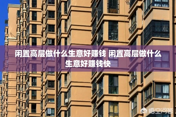 闲置高层做什么生意好赚钱 闲置高层做什么生意好赚钱快