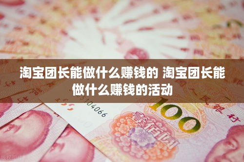 淘宝团长能做什么赚钱的 淘宝团长能做什么赚钱的活动