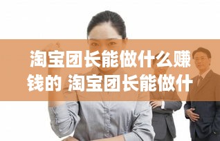 淘宝团长能做什么赚钱的 淘宝团长能做什么赚钱的活动