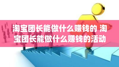 淘宝团长能做什么赚钱的 淘宝团长能做什么赚钱的活动