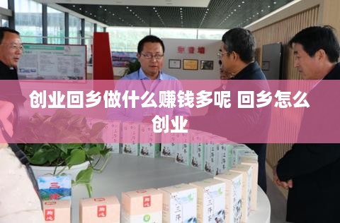 创业回乡做什么赚钱多呢 回乡怎么创业