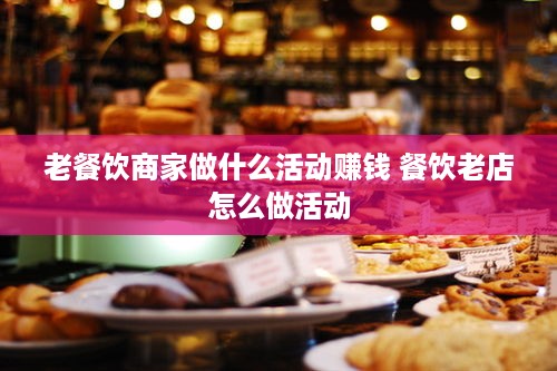 老餐饮商家做什么活动赚钱 餐饮老店怎么做活动