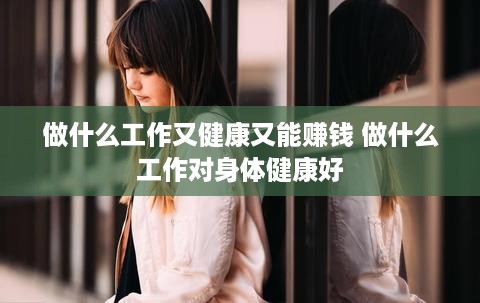 做什么工作又健康又能赚钱 做什么工作对身体健康好