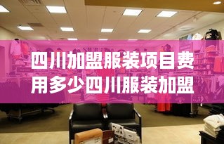 四川加盟服装项目费用多少四川服装加盟行业投资指南