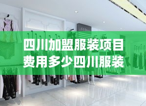 四川加盟服装项目费用多少四川服装加盟行业投资指南