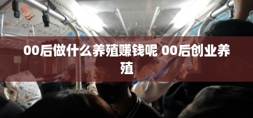 00后做什么养殖赚钱呢 00后创业养殖