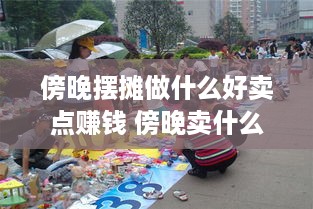 傍晚摆摊做什么好卖点赚钱 傍晚卖什么东西比较快