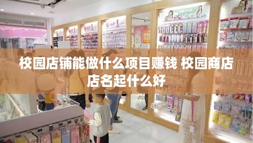 校园店铺能做什么项目赚钱 校园商店店名起什么好