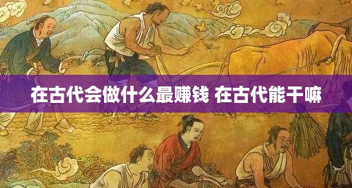 在古代会做什么最赚钱 在古代能干嘛