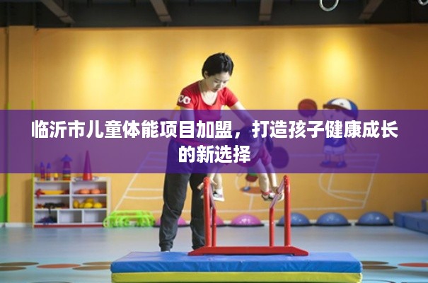 临沂市儿童体能项目加盟，打造孩子健康成长的新选择