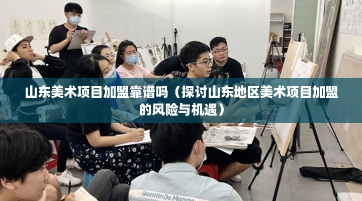 山东美术项目加盟靠谱吗（探讨山东地区美术项目加盟的风险与机遇）