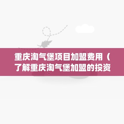重庆淘气堡项目加盟费用（了解重庆淘气堡加盟的投资成本）