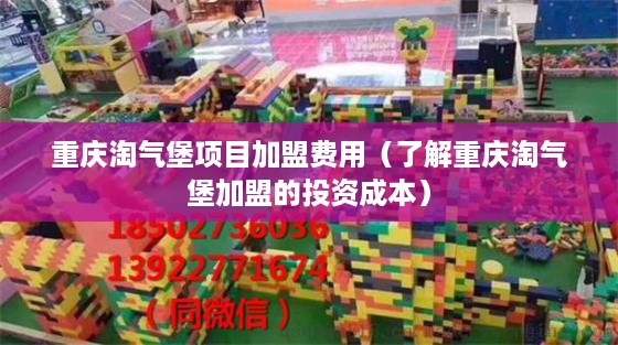 重庆淘气堡项目加盟费用（了解重庆淘气堡加盟的投资成本）