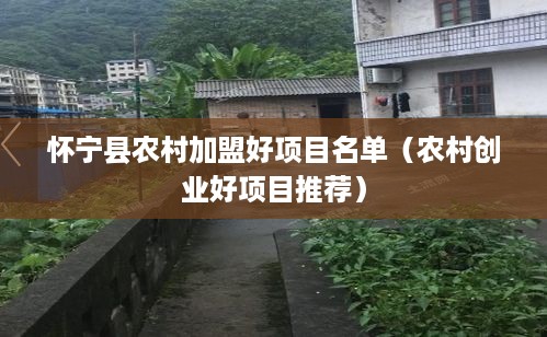 怀宁县农村加盟好项目名单（农村创业好项目推荐）