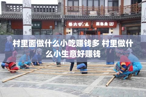 村里面做什么小吃赚钱多 村里做什么小生意好赚钱