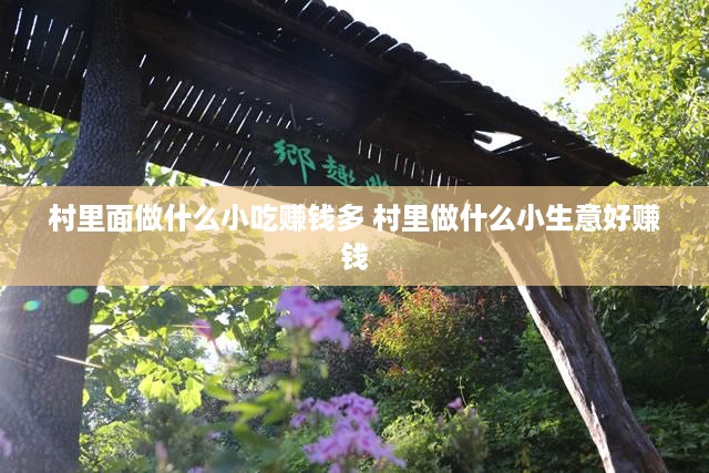 村里面做什么小吃赚钱多 村里做什么小生意好赚钱