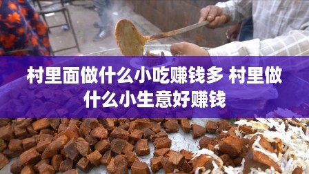 村里面做什么小吃赚钱多 村里做什么小生意好赚钱