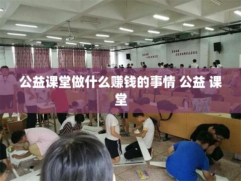 公益课堂做什么赚钱的事情 公益 课堂