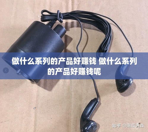 做什么系列的产品好赚钱 做什么系列的产品好赚钱呢