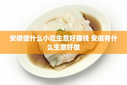 安徽做什么小吃生意好赚钱 安徽有什么生意好做
