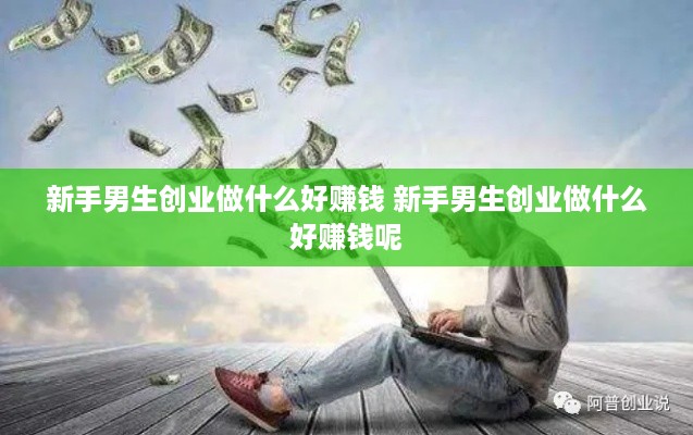 新手男生创业做什么好赚钱 新手男生创业做什么好赚钱呢