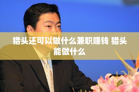 猎头还可以做什么兼职赚钱 猎头能做什么