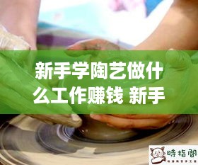 新手学陶艺做什么工作赚钱 新手学陶艺做什么工作赚钱快