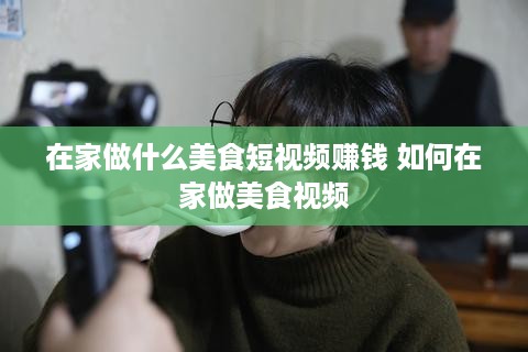 在家做什么美食短视频赚钱 如何在家做美食视频