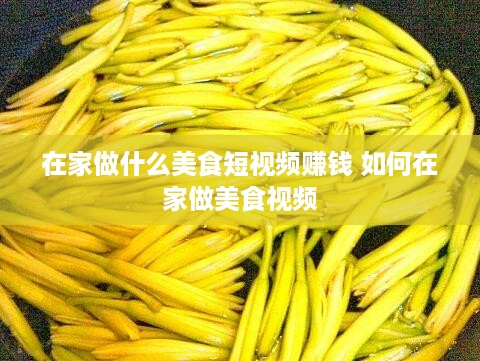 在家做什么美食短视频赚钱 如何在家做美食视频