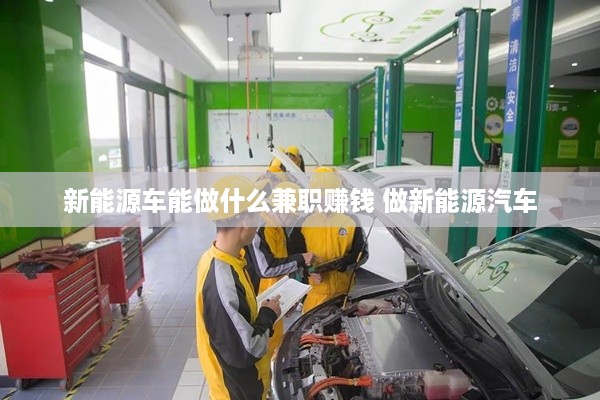 新能源车能做什么兼职赚钱 做新能源汽车