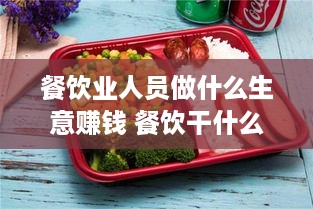 餐饮业人员做什么生意赚钱 餐饮干什么比较挣钱