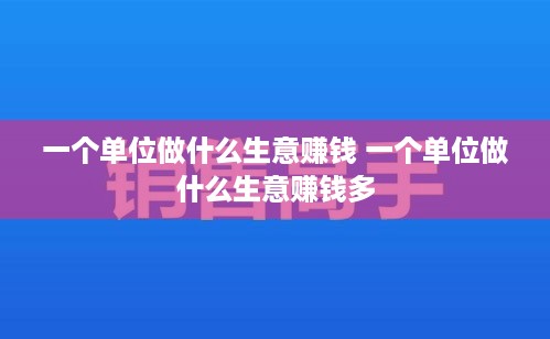 一个单位做什么生意赚钱 一个单位做什么生意赚钱多