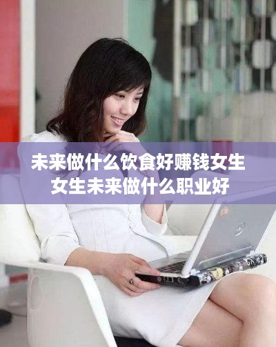 未来做什么饮食好赚钱女生 女生未来做什么职业好