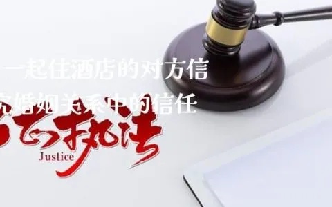 领证前查酒店记录，一场关于爱情与诚信的较量