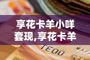 手把手教你羊小咩享花卡取现全攻略（附避坑指南+真实案例）