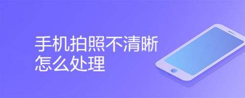 为什么手机照相模糊 为什么手机照相模糊不清晰