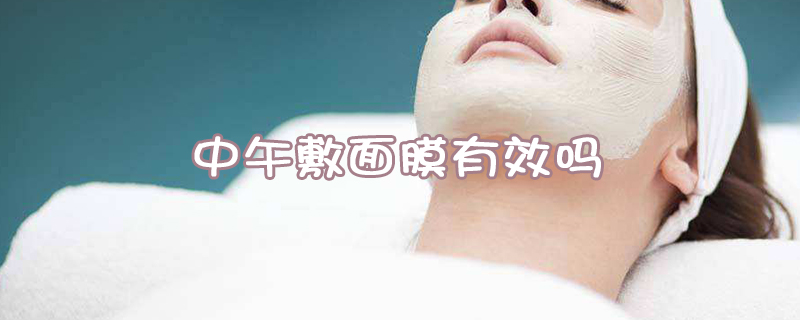 中午敷面膜效果怎么样 中午敷面膜效果怎么样知乎