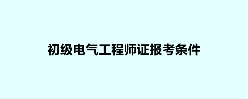 电气工程师的报考条件 电气工程师报考条件及报名时间