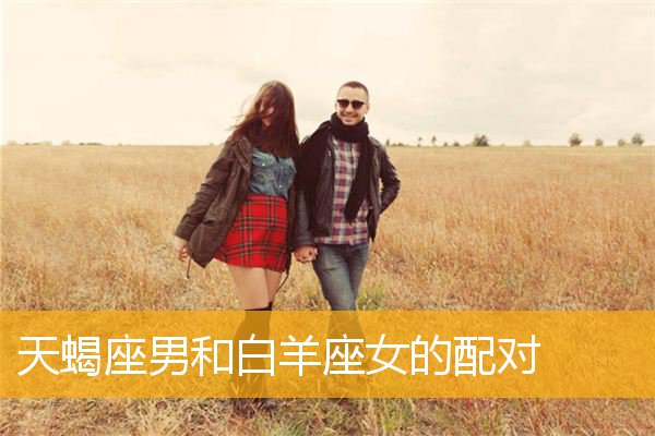天蝎座男跟白羊座女 天蝎座男跟白羊座女在一起会怎么样