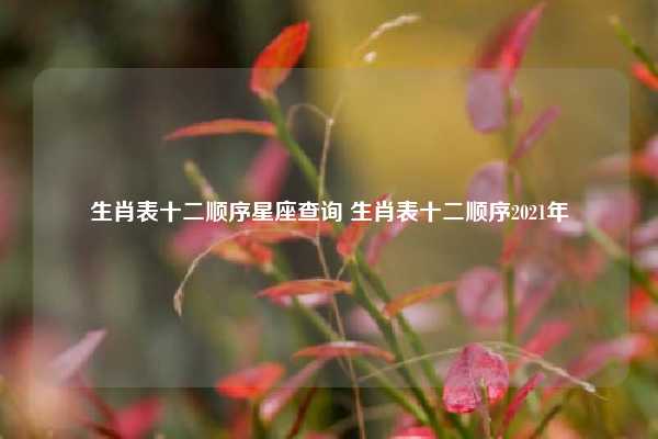生肖表十二顺序星座查询 生肖表十二顺序2021年
