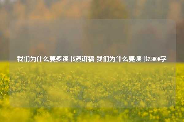 我们为什么要多读书演讲稿 我们为什么要读书?3000字