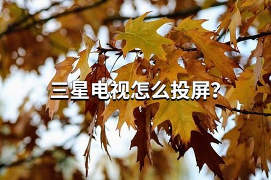 手机投屏到三星电视怎么投 手机怎么投屏到三星电视机上面去