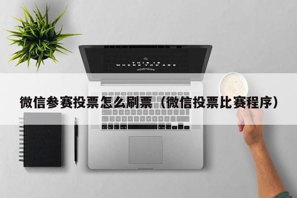 微信参赛投票怎么刷票(微信投票比赛程序)