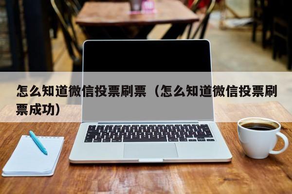 怎么知道微信投票刷票(怎么知道微信投票刷票成功)
