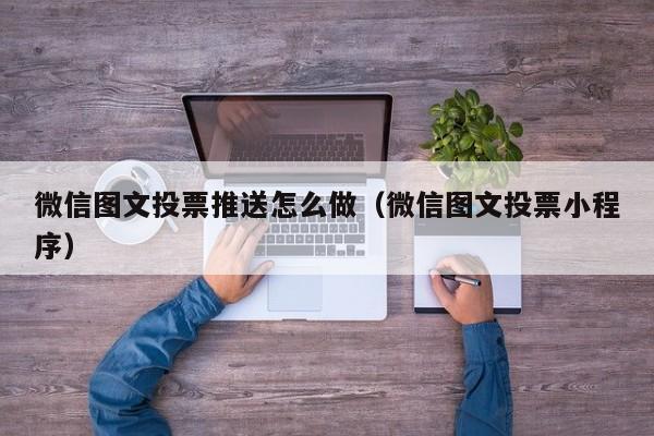 微信图文投票推送怎么做(微信图文投票小程序)