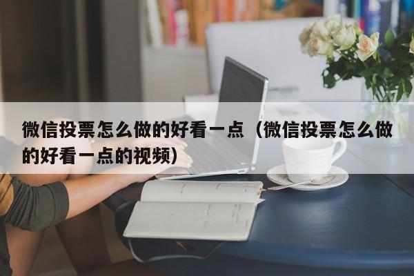 微信投票怎么做的好看一点(微信投票怎么做的好看一点的视频)