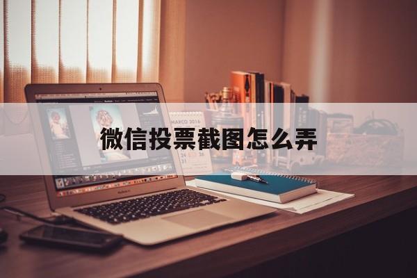 微信投票截图怎么弄 微信投票截图怎么截图