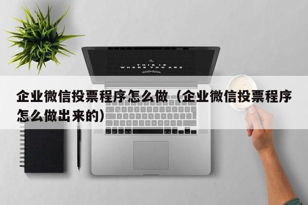 企业微信投票程序怎么做(企业微信投票程序怎么做出来的)