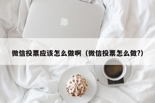 微信投票应该怎么做啊(微信投票怎么做?)