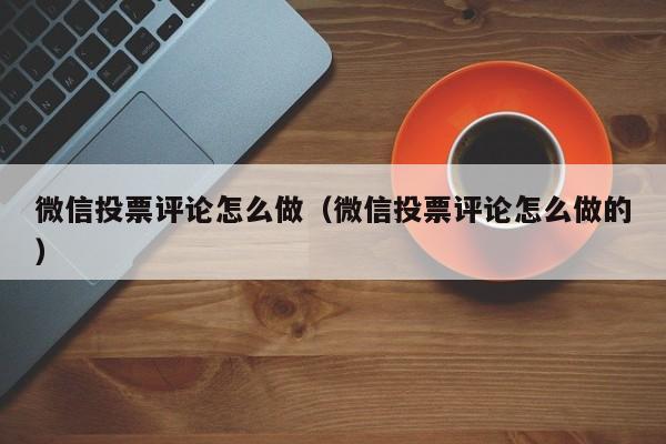 微信投票评论怎么做(微信投票评论怎么做的)